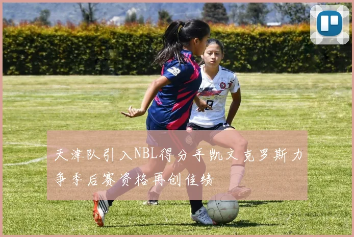 天津队引入NBL得分手凯文克罗斯力争季后赛资格再创佳绩