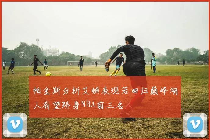 帕金斯分析艾顿表现若回归巅峰湖人有望跻身NBA前三名