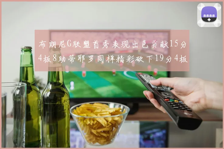 布朗尼G联盟首秀表现出色贡献15分4板8助蒂耶罗同样精彩砍下19分4板