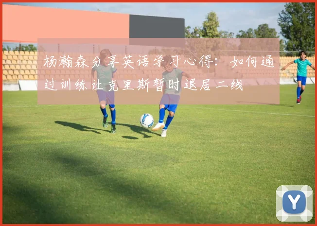 杨瀚森分享英语学习心得：如何通过训练让克里斯暂时退居二线