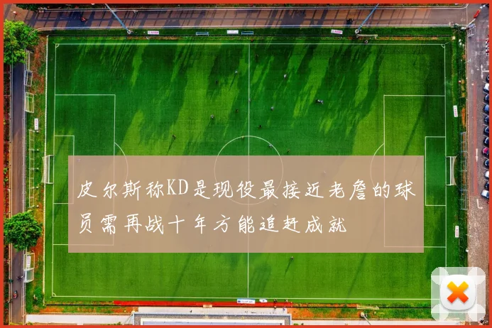皮尔斯称KD是现役最接近老詹的球员需再战十年方能追赶成就