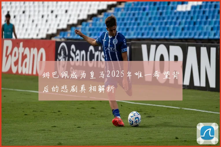 姆巴佩成为皇马2025年唯一希望背后的悲剧真相解析