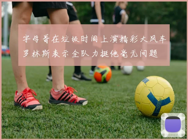 字母哥在垃圾时间上演精彩大风车罗林斯表示全队力挺他毫无问题