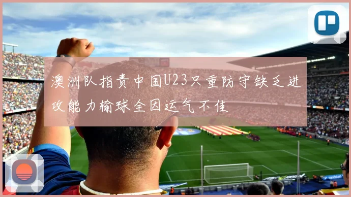 澳洲队指责中国U23只重防守缺乏进攻能力输球全因运气不佳