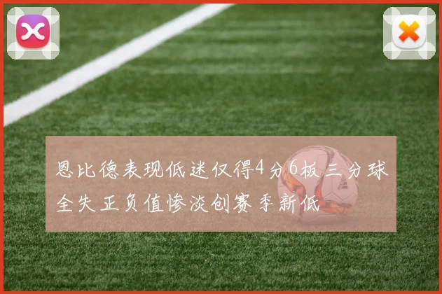恩比德表现低迷仅得4分6板三分球全失正负值惨淡创赛季新低
