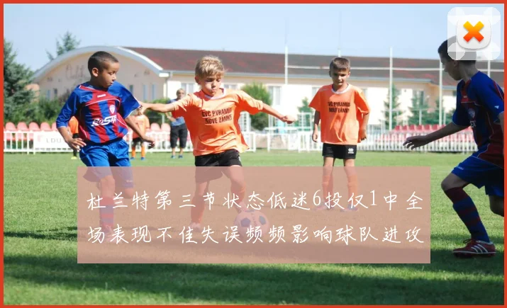 杜兰特第三节状态低迷6投仅1中全场表现不佳失误频频影响球队进攻