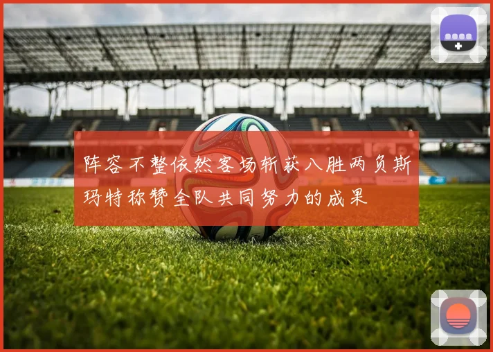 阵容不整依然客场斩获八胜两负斯玛特称赞全队共同努力的成果