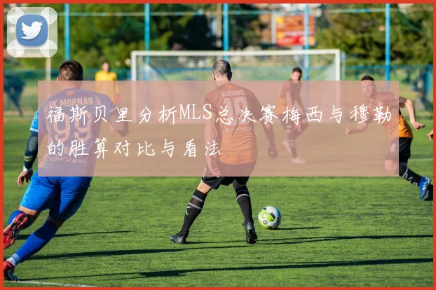 福斯贝里分析MLS总决赛梅西与穆勒的胜算对比与看法