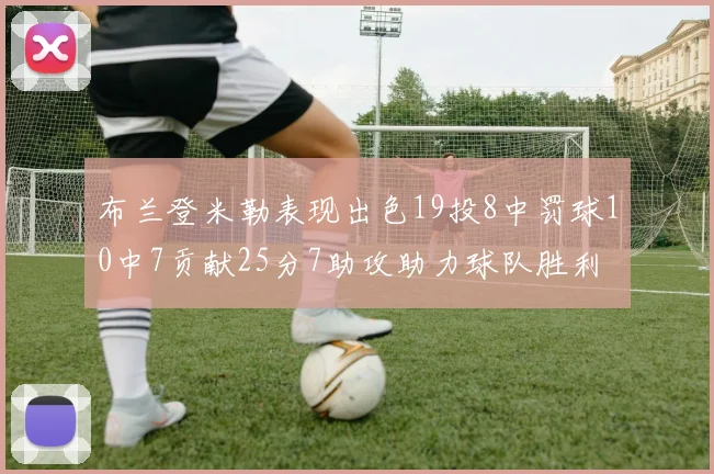 布兰登米勒表现出色19投8中罚球10中7贡献25分7助攻助力球队胜利