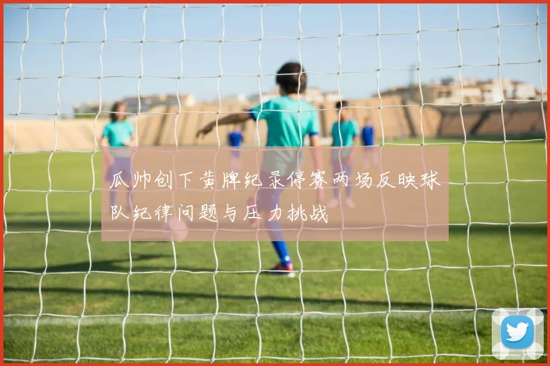 瓜帅创下黄牌纪录停赛两场反映球队纪律问题与压力挑战