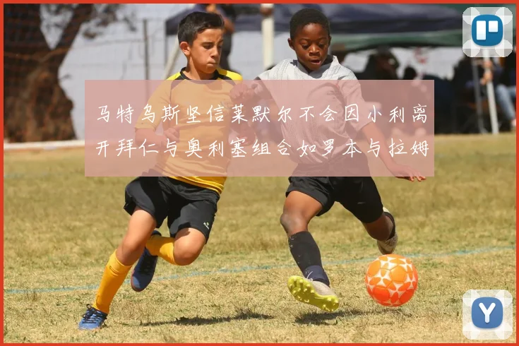 马特乌斯坚信莱默尔不会因小利离开拜仁与奥利塞组合如罗本与拉姆