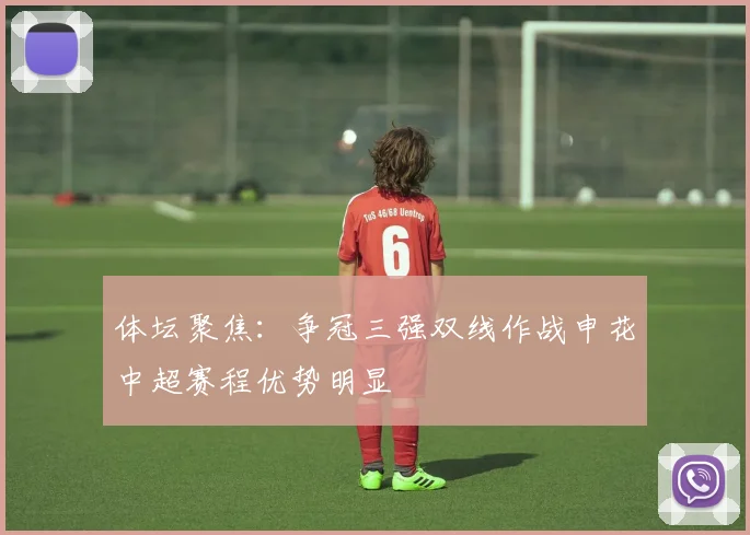 体坛聚焦：争冠三强双线作战申花中超赛程优势明显