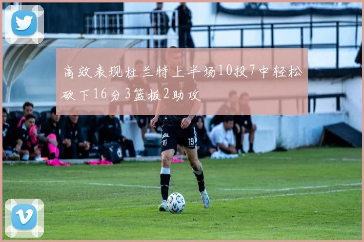 高效表现杜兰特上半场10投7中轻松砍下16分3篮板2助攻