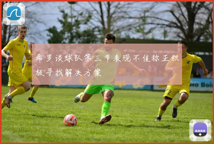 希罗谈球队第三节表现不佳称正积极寻找解决方案