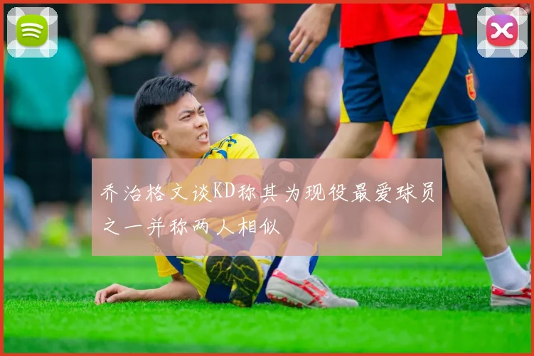 乔治格文谈KD称其为现役最爱球员之一并称两人相似