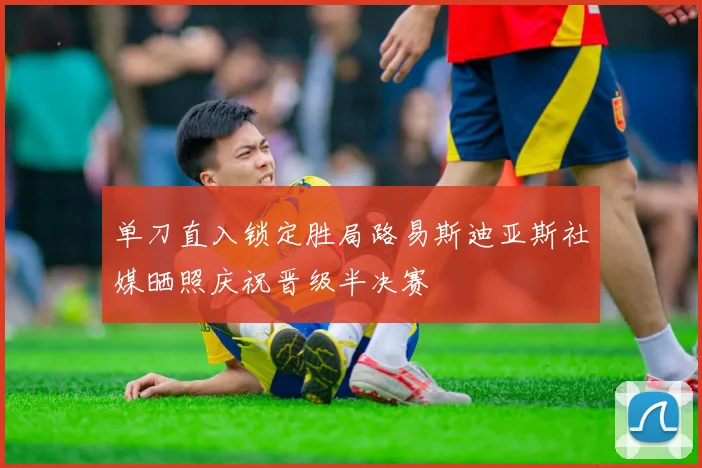 单刀直入锁定胜局路易斯迪亚斯社媒晒照庆祝晋级半决赛