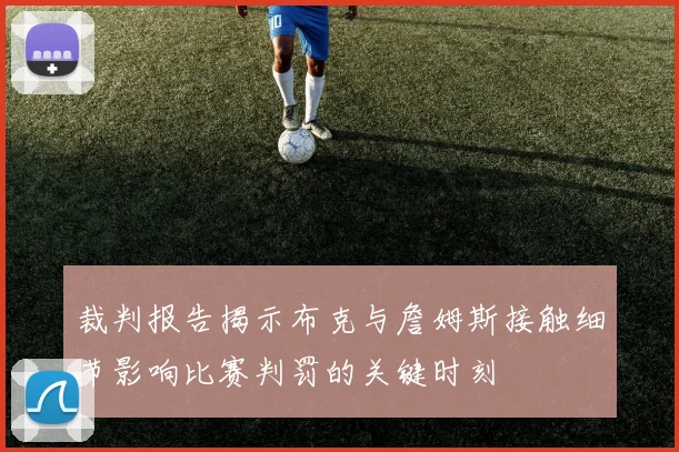 裁判报告揭示布克与詹姆斯接触细节影响比赛判罚的关键时刻
