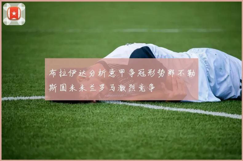 布拉伊达分析意甲争冠形势那不勒斯国米米兰罗马激烈竞争