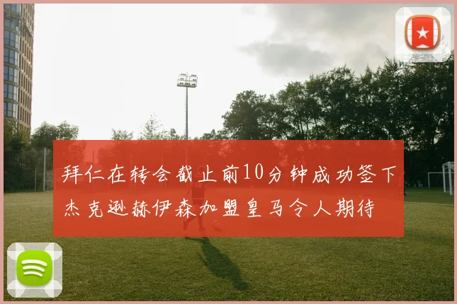 拜仁在转会截止前10分钟成功签下杰克逊赫伊森加盟皇马令人期待