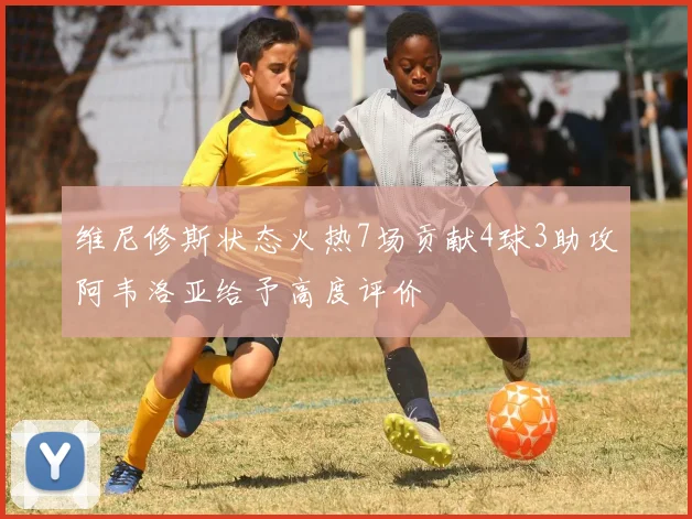 维尼修斯状态火热7场贡献4球3助攻阿韦洛亚给予高度评价