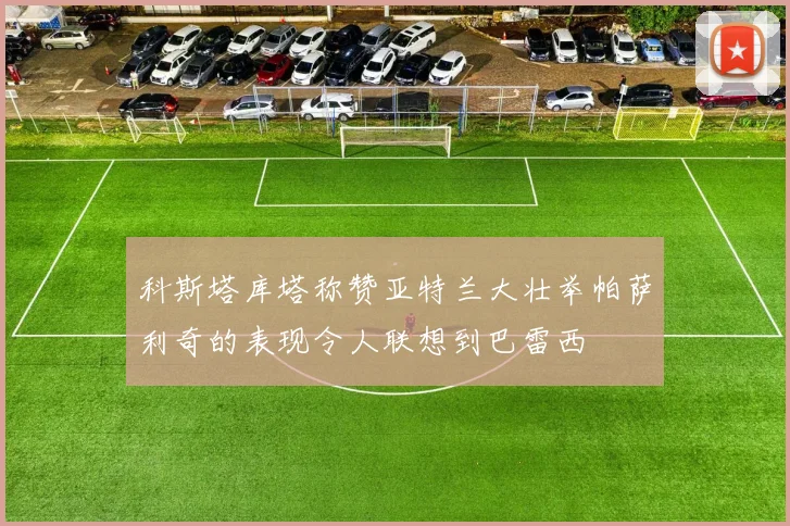 科斯塔库塔称赞亚特兰大壮举帕萨利奇的表现令人联想到巴雷西