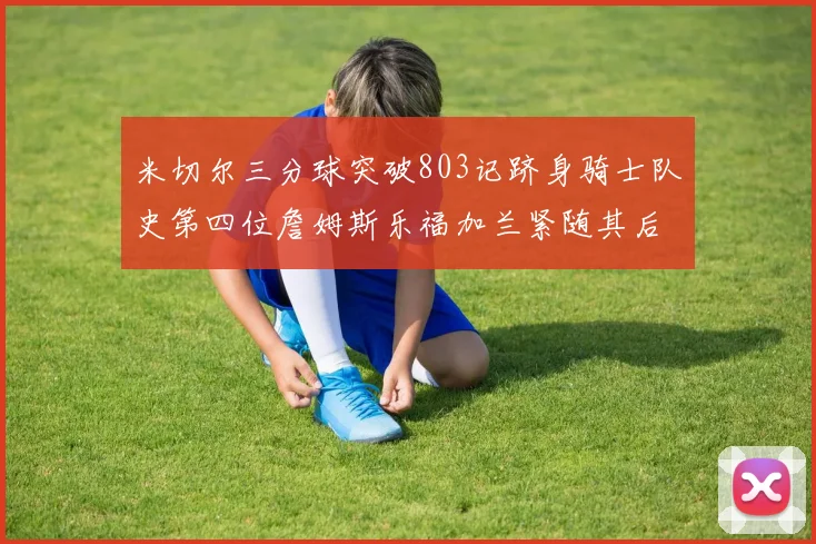 米切尔三分球突破803记跻身骑士队史第四位詹姆斯乐福加兰紧随其后