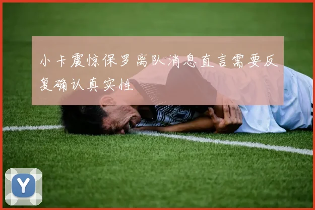 小卡震惊保罗离队消息直言需要反复确认真实性