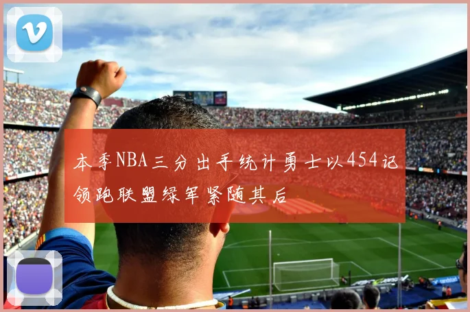 本季NBA三分出手统计勇士以454记领跑联盟绿军紧随其后
