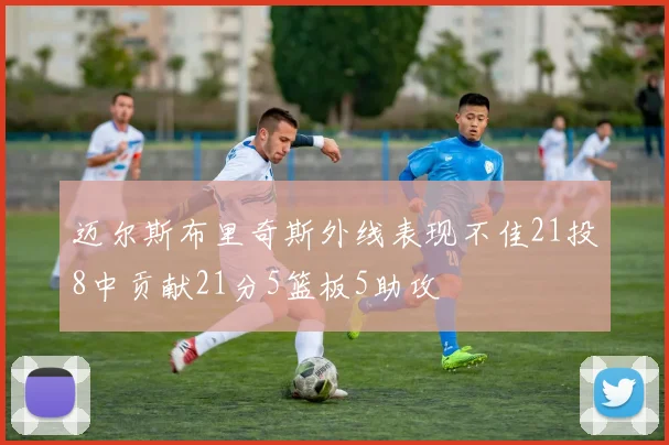 迈尔斯布里奇斯外线表现不佳21投8中贡献21分5篮板5助攻